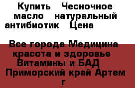 Купить : Чесночное масло - натуральный антибиотик › Цена ­ 2 685 - Все города Медицина, красота и здоровье » Витамины и БАД   . Приморский край,Артем г.